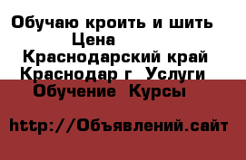 Обучаю кроить и шить › Цена ­ 300 - Краснодарский край, Краснодар г. Услуги » Обучение. Курсы   